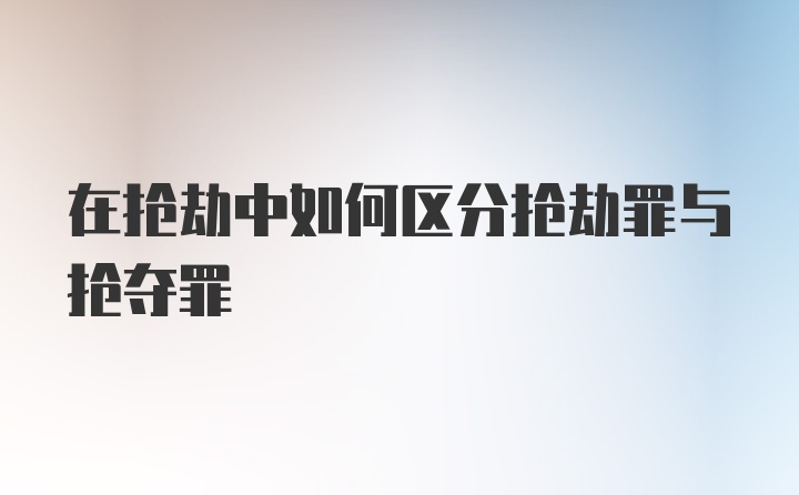 在抢劫中如何区分抢劫罪与抢夺罪