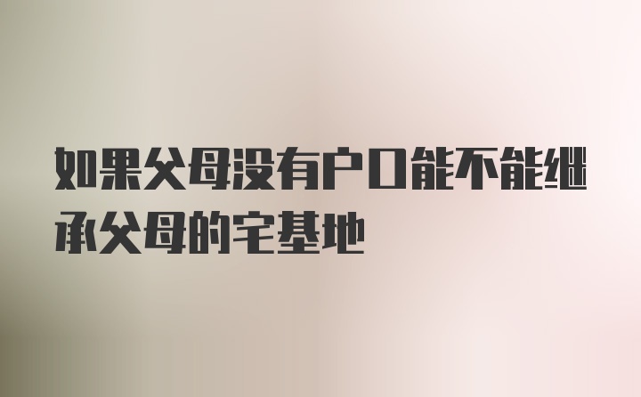 如果父母没有户口能不能继承父母的宅基地