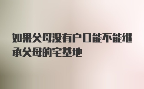 如果父母没有户口能不能继承父母的宅基地