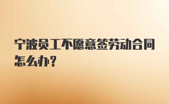 宁波员工不愿意签劳动合同怎么办？