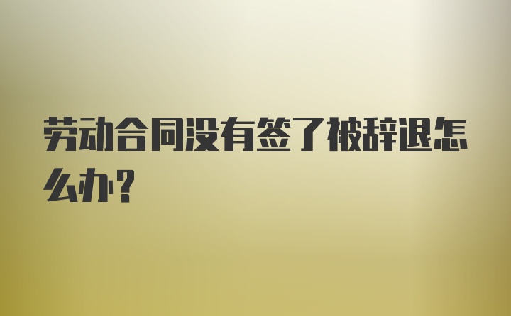 劳动合同没有签了被辞退怎么办？