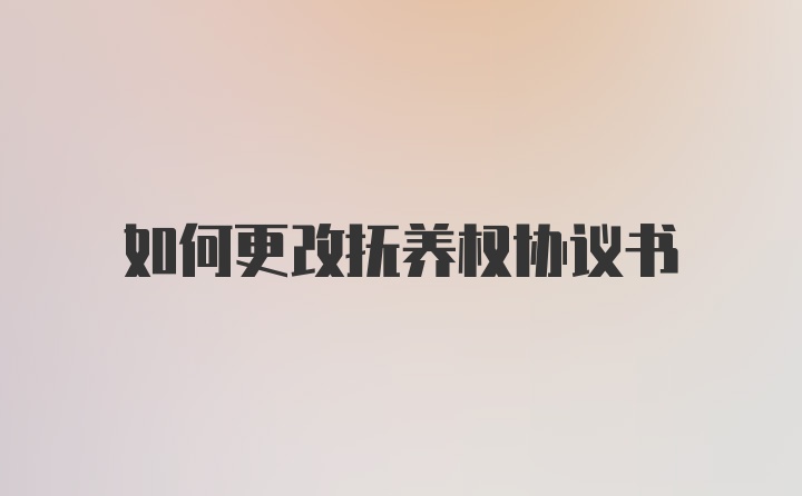 如何更改抚养权协议书