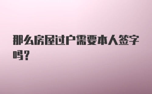 那么房屋过户需要本人签字吗？