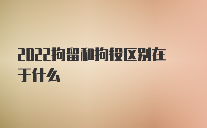 2022拘留和拘役区别在于什么