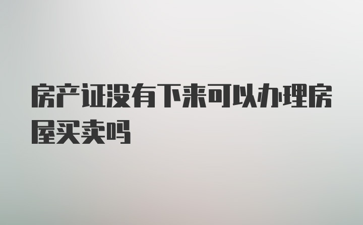 房产证没有下来可以办理房屋买卖吗