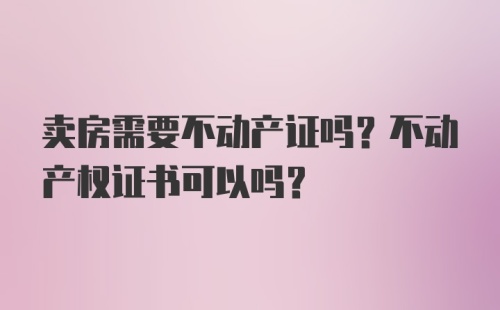 卖房需要不动产证吗？不动产权证书可以吗？