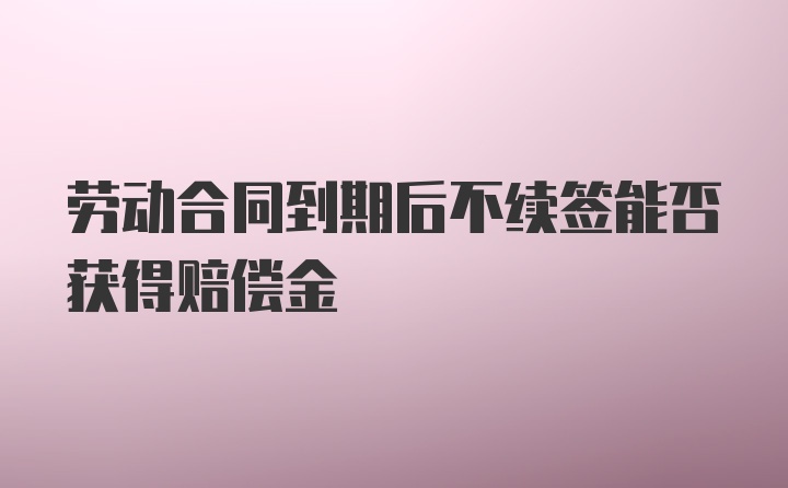 劳动合同到期后不续签能否获得赔偿金