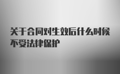 关于合同对生效后什么时候不受法律保护