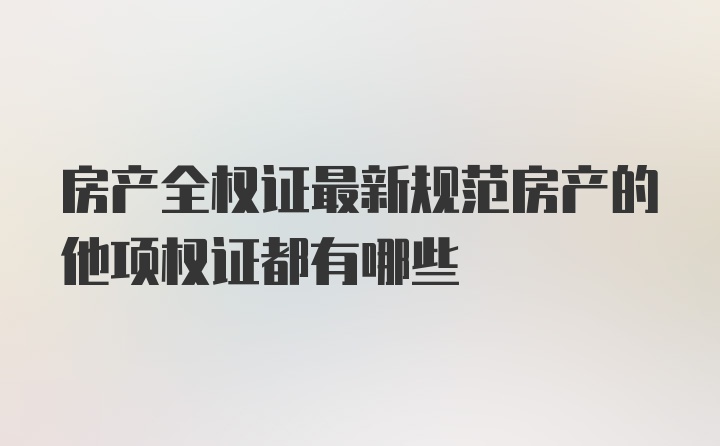 房产全权证最新规范房产的他项权证都有哪些