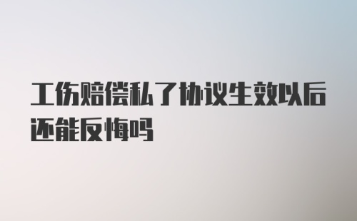 工伤赔偿私了协议生效以后还能反悔吗