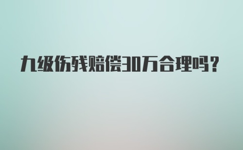 九级伤残赔偿30万合理吗？