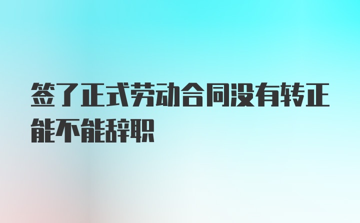 签了正式劳动合同没有转正能不能辞职