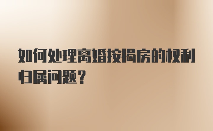 如何处理离婚按揭房的权利归属问题？