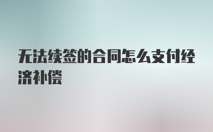 无法续签的合同怎么支付经济补偿