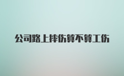 公司路上摔伤算不算工伤