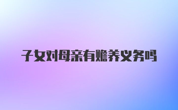 子女对母亲有赡养义务吗