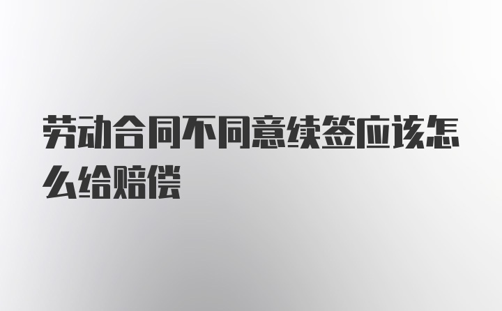 劳动合同不同意续签应该怎么给赔偿