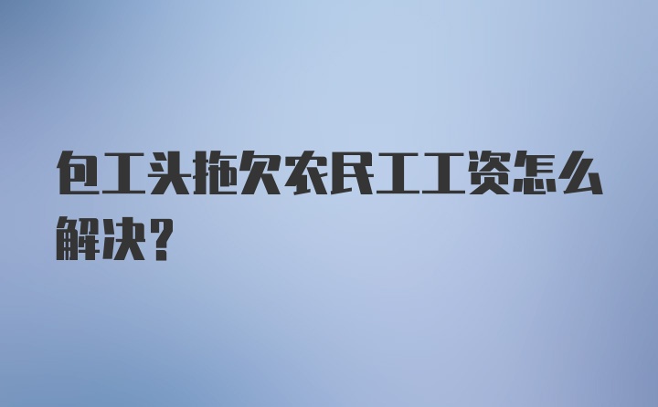 包工头拖欠农民工工资怎么解决？