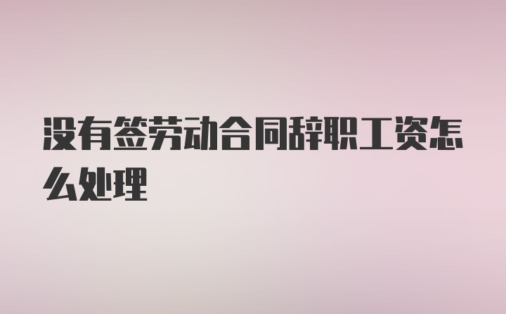 没有签劳动合同辞职工资怎么处理