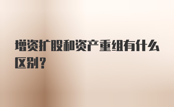 增资扩股和资产重组有什么区别?