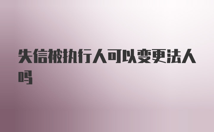 失信被执行人可以变更法人吗