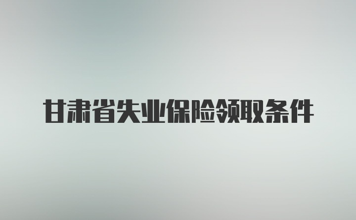 甘肃省失业保险领取条件