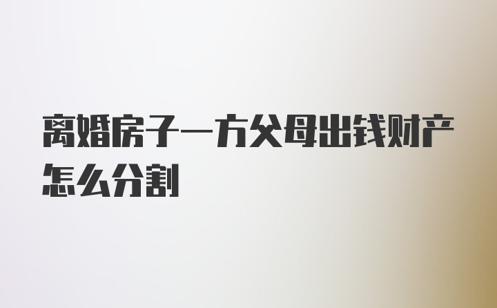 离婚房子一方父母出钱财产怎么分割