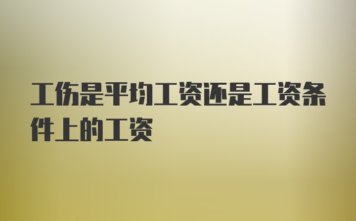 工伤是平均工资还是工资条件上的工资