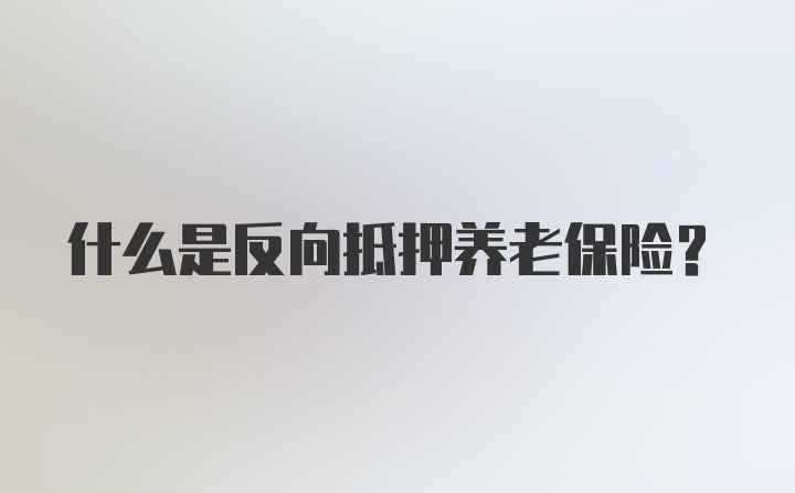 什么是反向抵押养老保险？