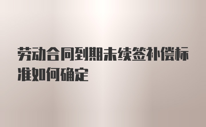 劳动合同到期未续签补偿标准如何确定