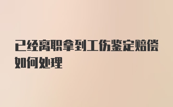 已经离职拿到工伤鉴定赔偿如何处理