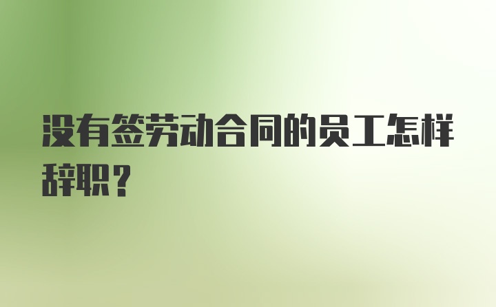 没有签劳动合同的员工怎样辞职？