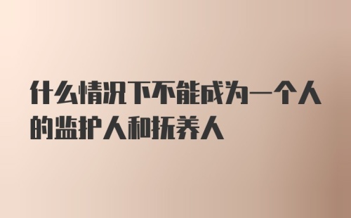 什么情况下不能成为一个人的监护人和抚养人