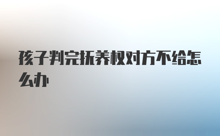 孩子判完抚养权对方不给怎么办