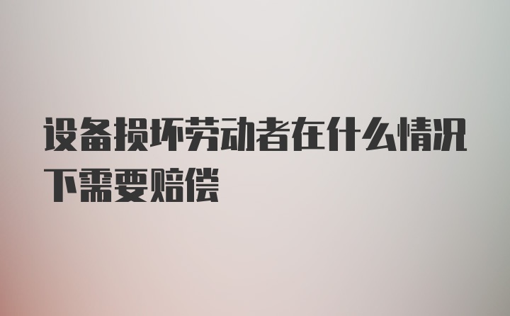 设备损坏劳动者在什么情况下需要赔偿