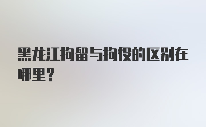 黑龙江拘留与拘役的区别在哪里？