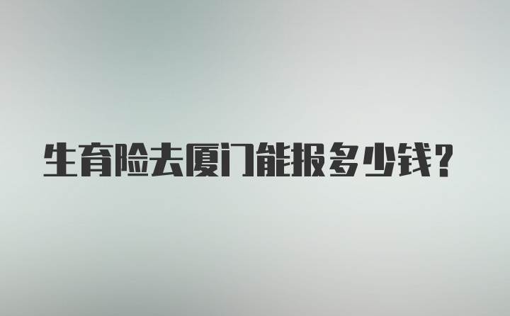 生育险去厦门能报多少钱?