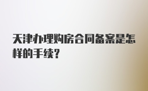 天津办理购房合同备案是怎样的手续？