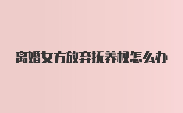 离婚女方放弃抚养权怎么办