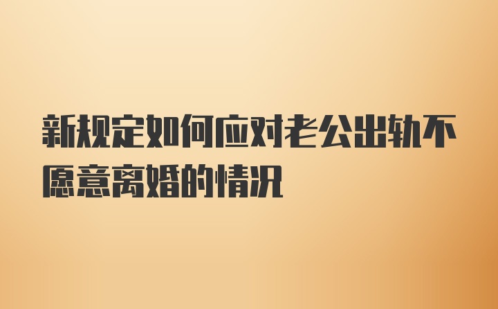 新规定如何应对老公出轨不愿意离婚的情况