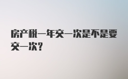 房产税一年交一次是不是要交一次？