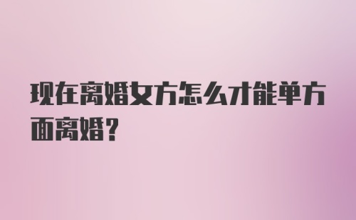 现在离婚女方怎么才能单方面离婚？