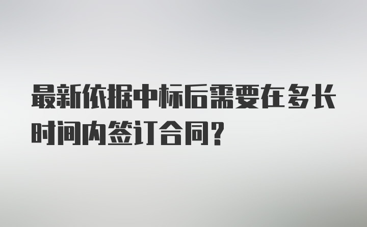 最新依据中标后需要在多长时间内签订合同？