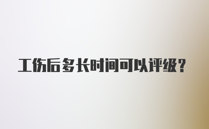 工伤后多长时间可以评级？