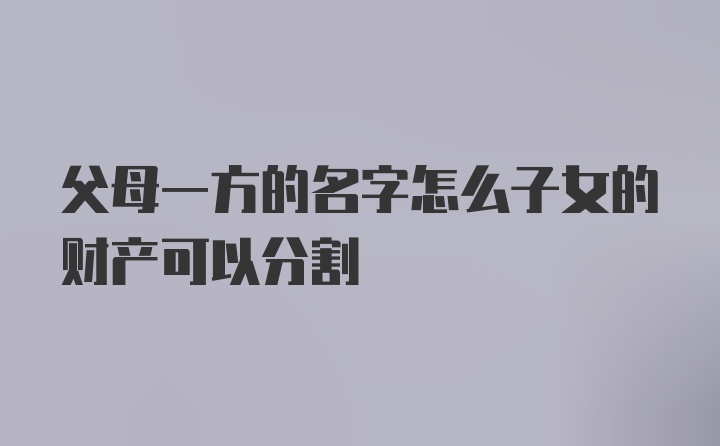 父母一方的名字怎么子女的财产可以分割