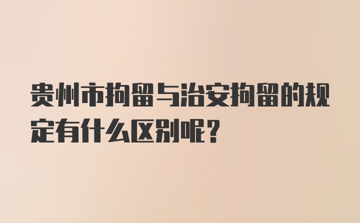 贵州市拘留与治安拘留的规定有什么区别呢？