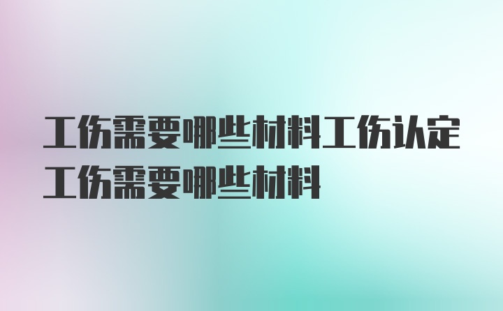 工伤需要哪些材料工伤认定工伤需要哪些材料