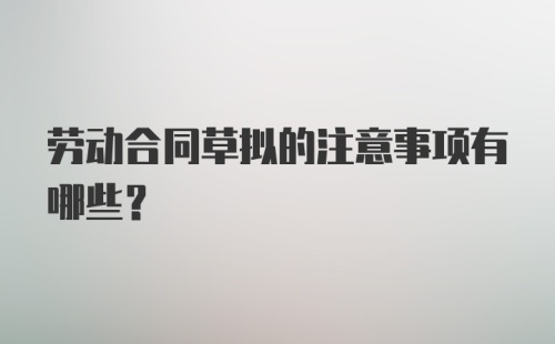 劳动合同草拟的注意事项有哪些？