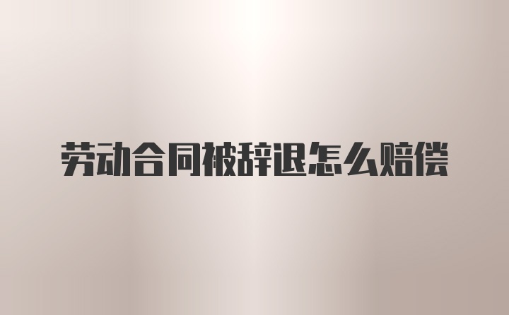 劳动合同被辞退怎么赔偿