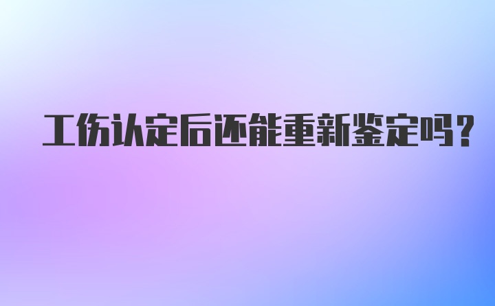 工伤认定后还能重新鉴定吗?